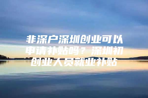 非深户深圳创业可以申请补贴吗？深圳初创业人员就业补贴
