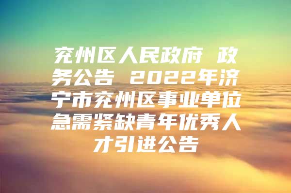 兖州区人民政府 政务公告 2022年济宁市兖州区事业单位急需紧缺青年优秀人才引进公告