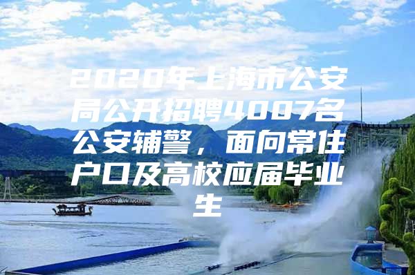 2020年上海市公安局公开招聘4007名公安辅警，面向常住户口及高校应届毕业生