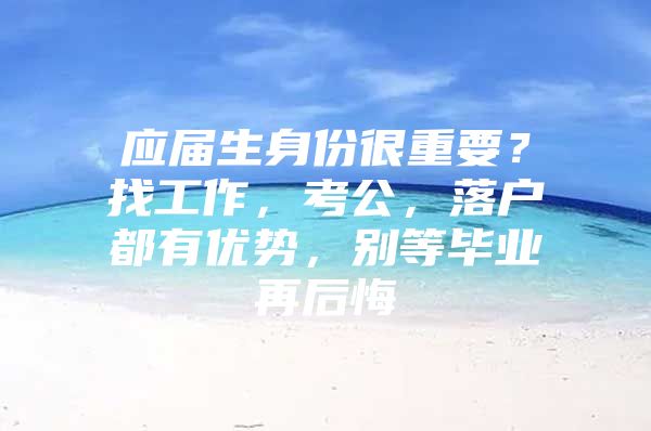 应届生身份很重要？找工作，考公，落户都有优势，别等毕业再后悔