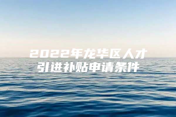 2022年龙华区人才引进补贴申请条件