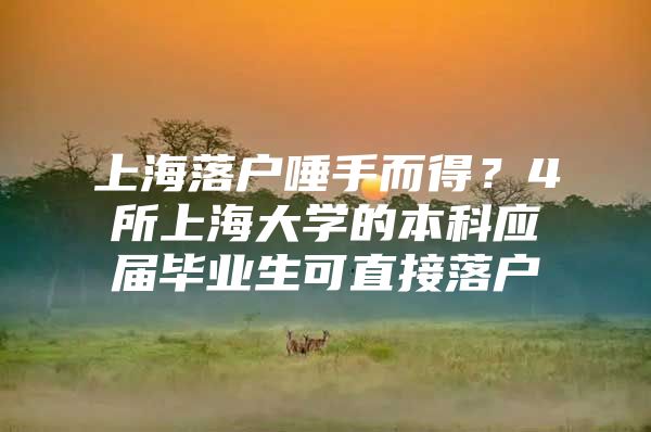 上海落户唾手而得？4所上海大学的本科应届毕业生可直接落户