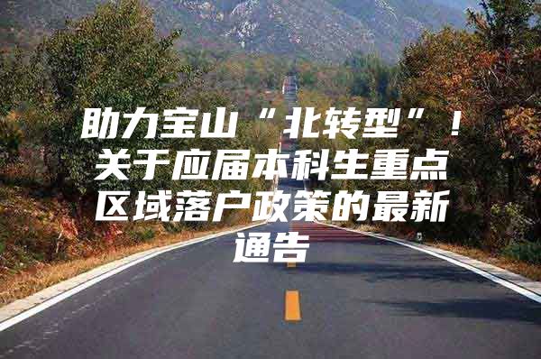 助力宝山“北转型”！关于应届本科生重点区域落户政策的最新通告