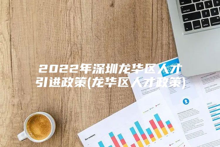 2022年深圳龙华区人才引进政策(龙华区人才政策)