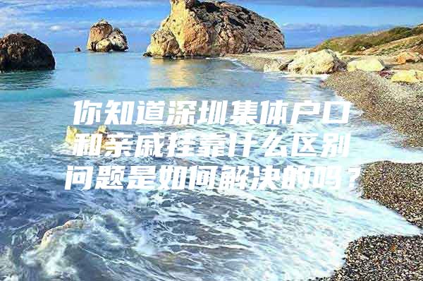 你知道深圳集体户口和亲戚挂靠什么区别问题是如何解决的吗？