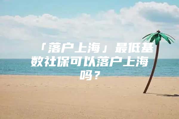 「落户上海」最低基数社保可以落户上海吗？