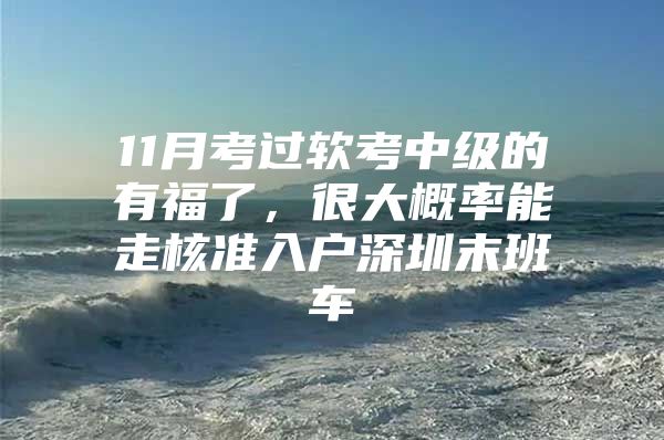 11月考过软考中级的有福了，很大概率能走核准入户深圳末班车