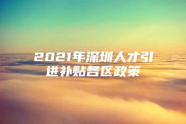 2021年深圳人才引进补贴各区政策