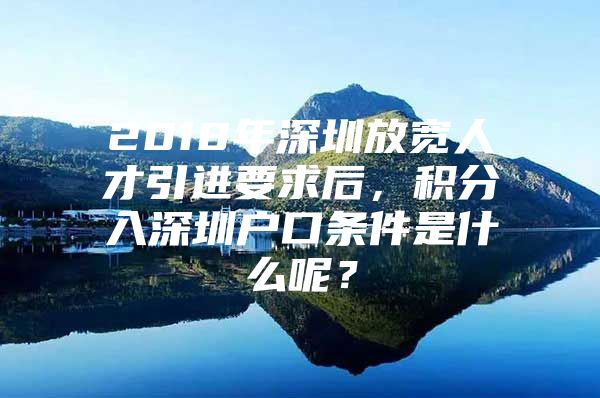 2018年深圳放宽人才引进要求后，积分入深圳户口条件是什么呢？