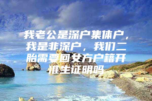 我老公是深户集体户，我是非深户，我们二胎需要回女方户籍开准生证明吗