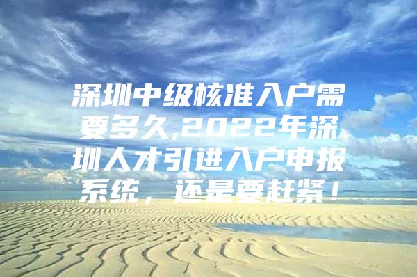 深圳中级核准入户需要多久,2022年深圳人才引进入户申报系统，还是要赶紧！