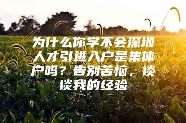 为什么你学不会深圳人才引进入户是集体户吗？告别苦恼，谈谈我的经验