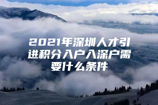 2021年深圳人才引进积分入户入深户需要什么条件