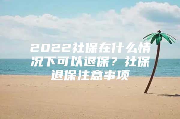 2022社保在什么情况下可以退保？社保退保注意事项