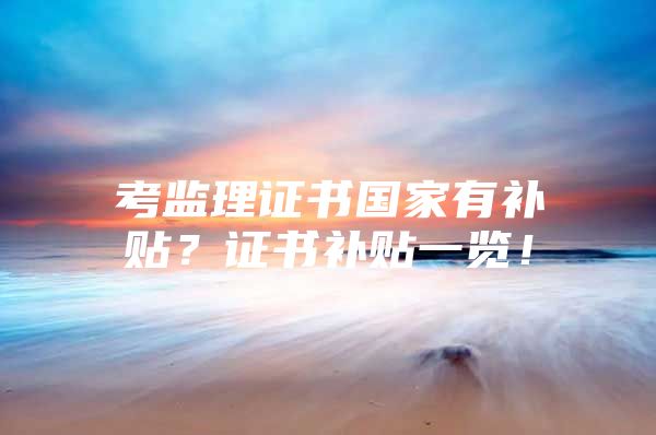 考监理证书国家有补贴？证书补贴一览！