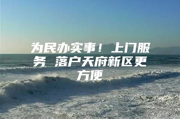 为民办实事！上门服务 落户天府新区更方便