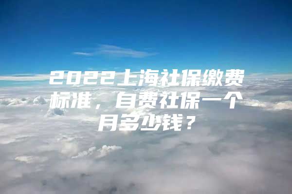 2022上海社保缴费标准，自费社保一个月多少钱？
