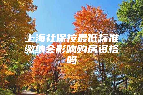 上海社保按最低标准缴纳会影响购房资格吗