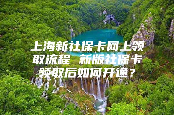 上海新社保卡网上领取流程 新版社保卡领取后如何开通？