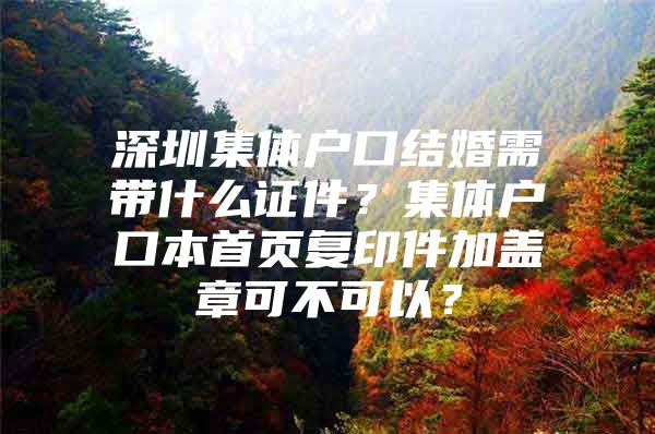 深圳集体户口结婚需带什么证件？集体户口本首页复印件加盖章可不可以？