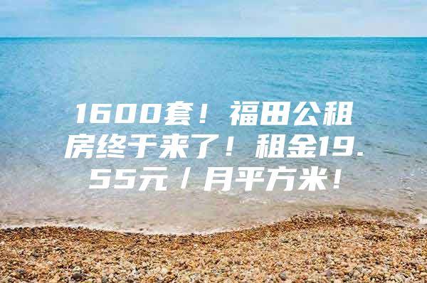 1600套！福田公租房终于来了！租金19.55元／月平方米！