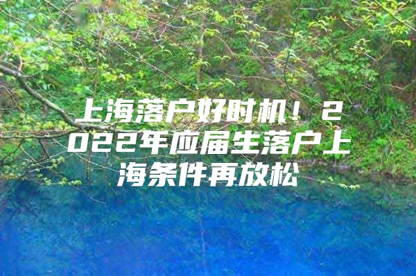 上海落户好时机！2022年应届生落户上海条件再放松