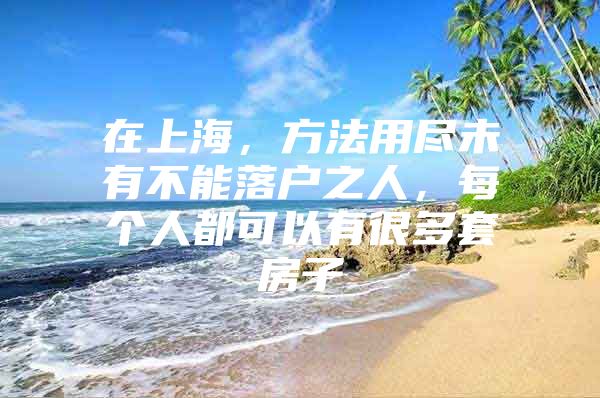 在上海，方法用尽未有不能落户之人，每个人都可以有很多套房子