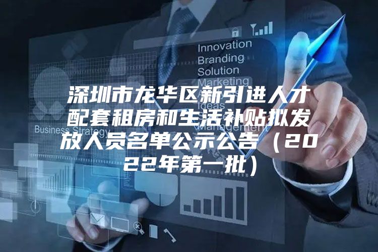 深圳市龙华区新引进人才配套租房和生活补贴拟发放人员名单公示公告（2022年第一批）