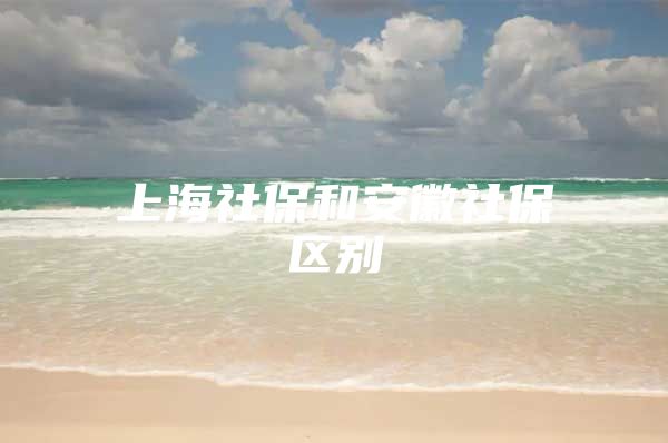 上海社保和安徽社保区别