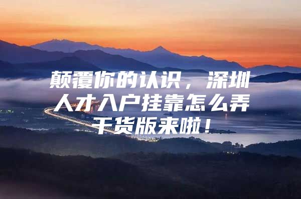 颠覆你的认识，深圳人才入户挂靠怎么弄干货版来啦！