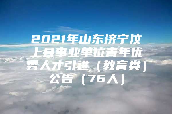 2021年山东济宁汶上县事业单位青年优秀人才引进（教育类）公告（76人）