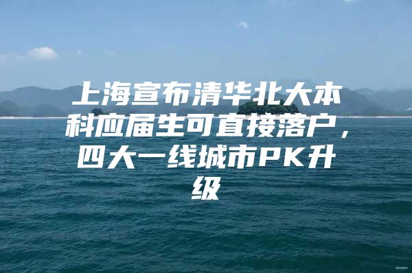 上海宣布清华北大本科应届生可直接落户，四大一线城市PK升级