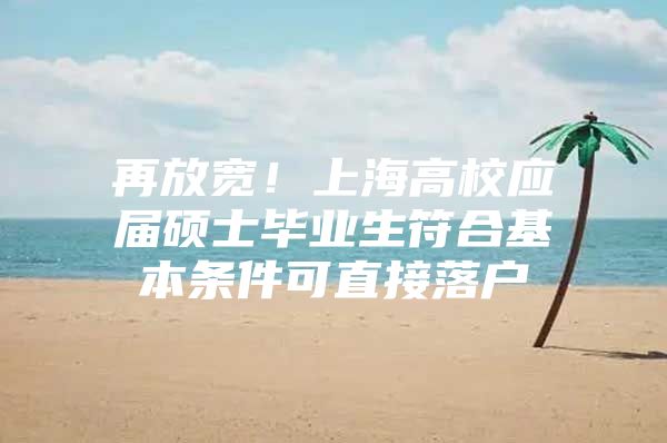 再放宽！上海高校应届硕士毕业生符合基本条件可直接落户