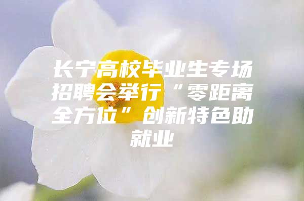 长宁高校毕业生专场招聘会举行“零距离全方位”创新特色助就业