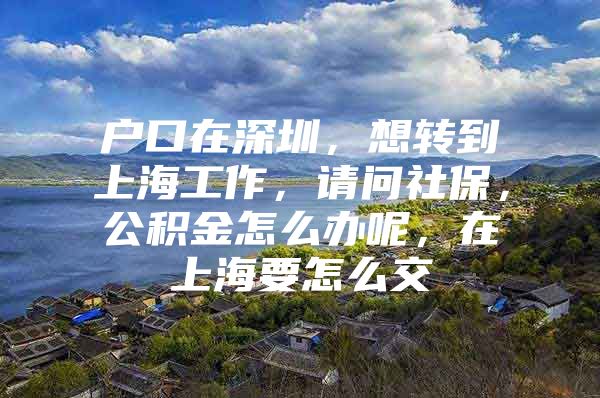 户口在深圳，想转到上海工作，请问社保，公积金怎么办呢，在上海要怎么交