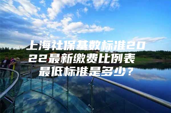 上海社保基数标准2022最新缴费比例表 最低标准是多少？