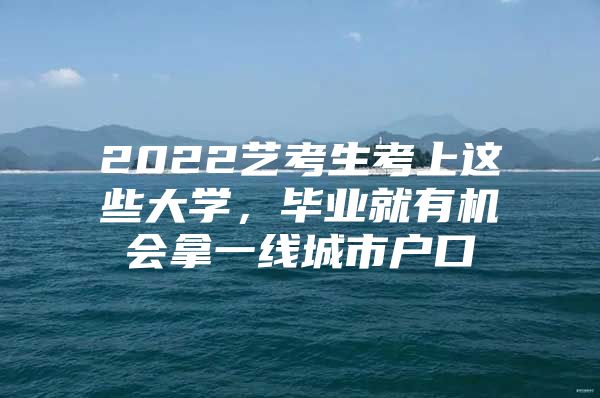 2022艺考生考上这些大学，毕业就有机会拿一线城市户口