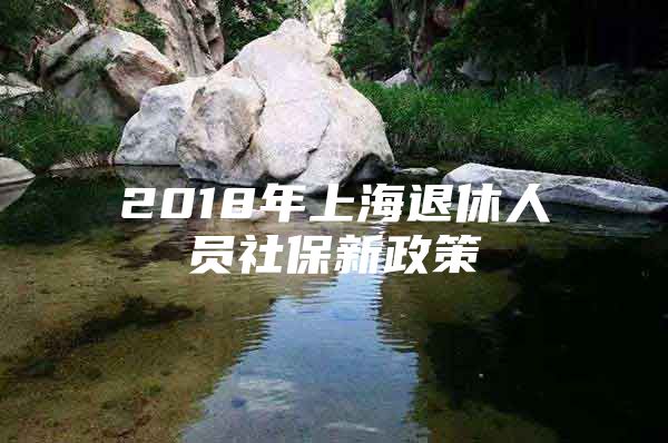 2018年上海退休人员社保新政策