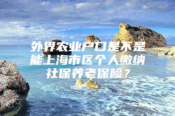 外界农业户口是不是能上海市区个人缴纳社保养老保险？