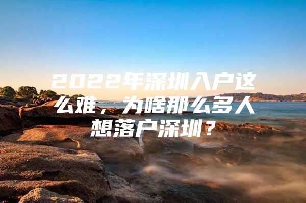 2022年深圳入户这么难，为啥那么多人想落户深圳？
