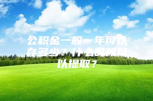 公积金一般一年可以存多少？什么时候可以提取？