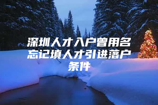 深圳人才入户曾用名忘记填人才引进落户条件