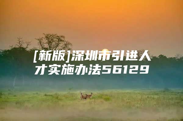 [新版]深圳市引进人才实施办法56129