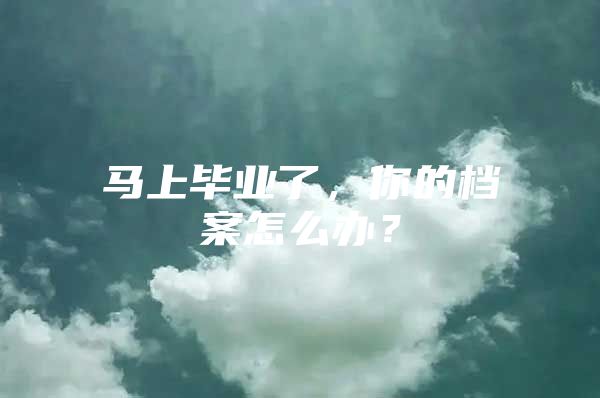 马上毕业了，你的档案怎么办？