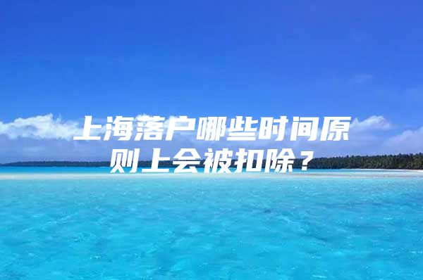 上海落户哪些时间原则上会被扣除？