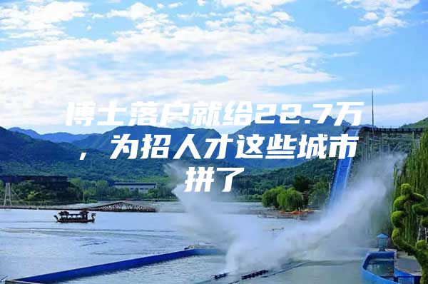 博士落户就给22.7万，为招人才这些城市拼了