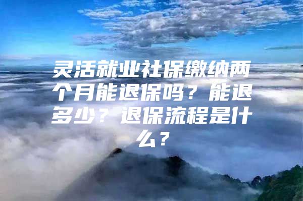 灵活就业社保缴纳两个月能退保吗？能退多少？退保流程是什么？