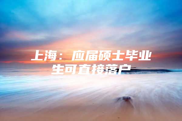 上海：应届硕士毕业生可直接落户