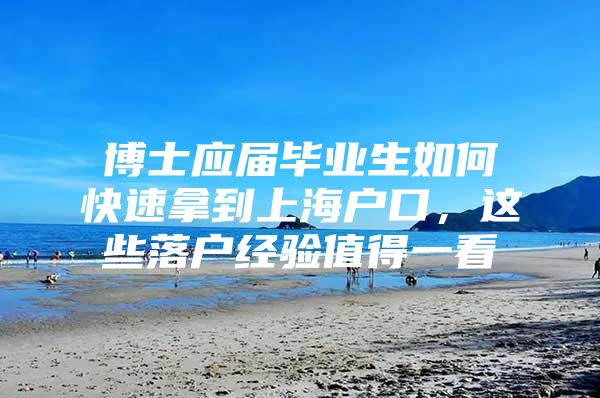 博士应届毕业生如何快速拿到上海户口，这些落户经验值得一看