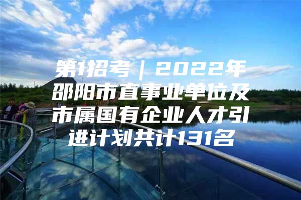第1招考｜2022年邵阳市直事业单位及市属国有企业人才引进计划共计131名